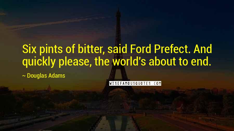 Douglas Adams Quotes: Six pints of bitter, said Ford Prefect. And quickly please, the world's about to end.