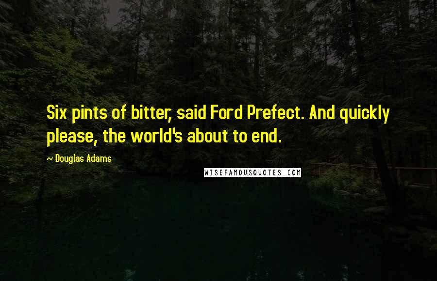 Douglas Adams Quotes: Six pints of bitter, said Ford Prefect. And quickly please, the world's about to end.