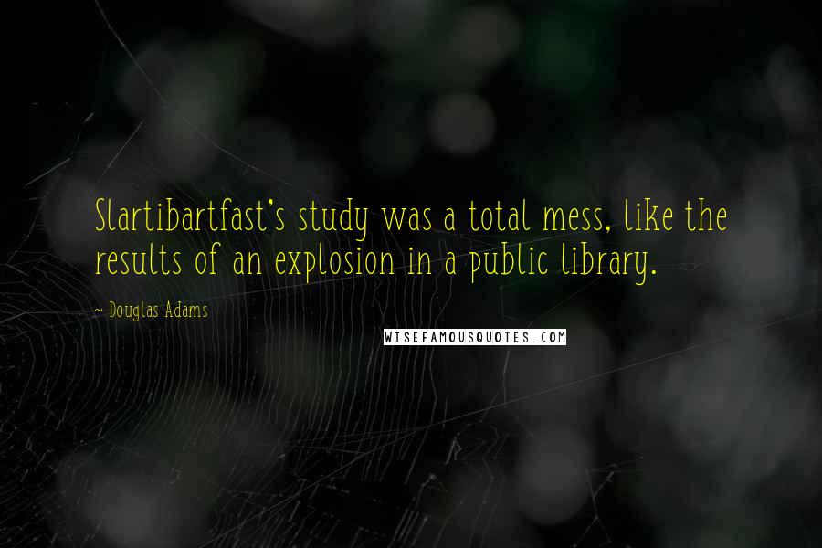 Douglas Adams Quotes: Slartibartfast's study was a total mess, like the results of an explosion in a public library.