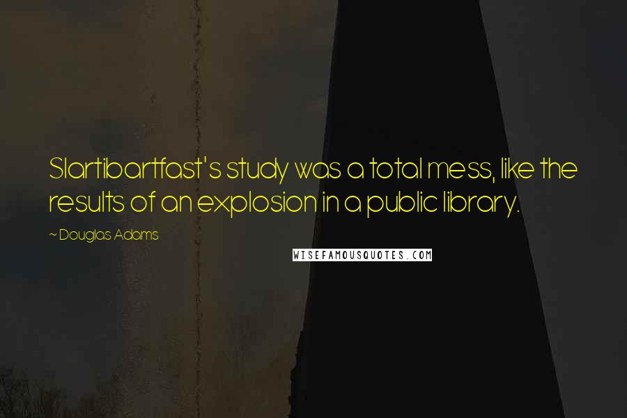 Douglas Adams Quotes: Slartibartfast's study was a total mess, like the results of an explosion in a public library.