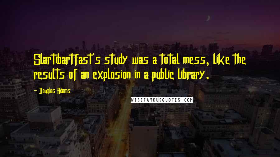 Douglas Adams Quotes: Slartibartfast's study was a total mess, like the results of an explosion in a public library.