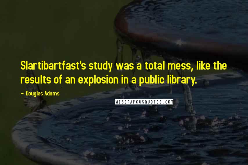 Douglas Adams Quotes: Slartibartfast's study was a total mess, like the results of an explosion in a public library.