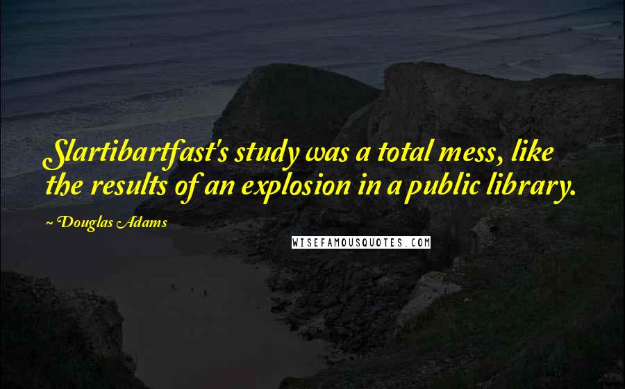 Douglas Adams Quotes: Slartibartfast's study was a total mess, like the results of an explosion in a public library.