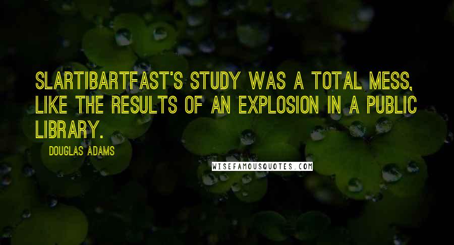 Douglas Adams Quotes: Slartibartfast's study was a total mess, like the results of an explosion in a public library.