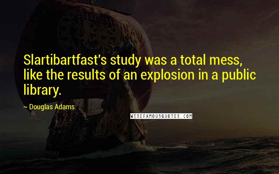 Douglas Adams Quotes: Slartibartfast's study was a total mess, like the results of an explosion in a public library.