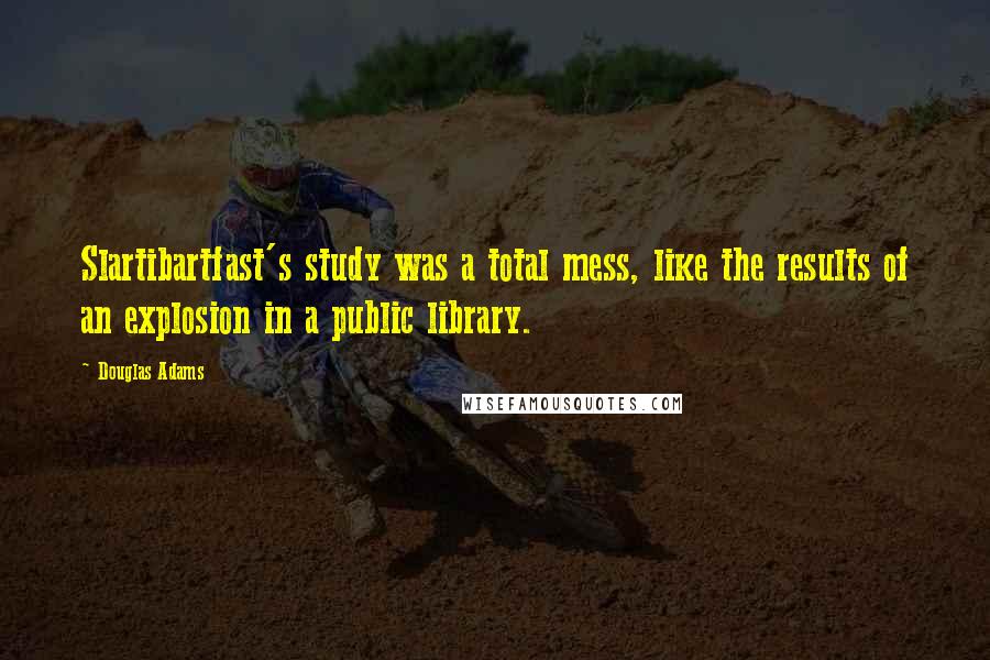 Douglas Adams Quotes: Slartibartfast's study was a total mess, like the results of an explosion in a public library.