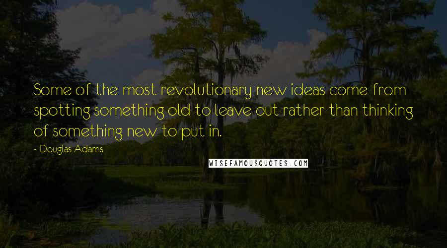 Douglas Adams Quotes: Some of the most revolutionary new ideas come from spotting something old to leave out rather than thinking of something new to put in.