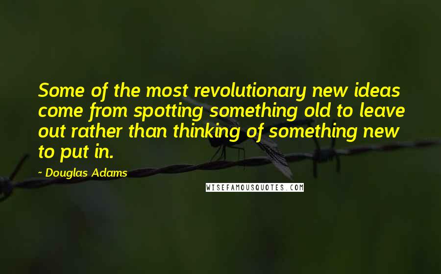 Douglas Adams Quotes: Some of the most revolutionary new ideas come from spotting something old to leave out rather than thinking of something new to put in.
