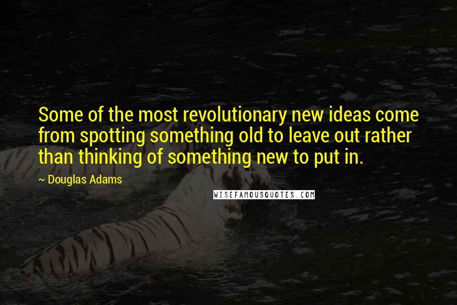 Douglas Adams Quotes: Some of the most revolutionary new ideas come from spotting something old to leave out rather than thinking of something new to put in.