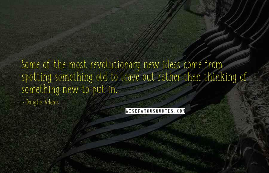 Douglas Adams Quotes: Some of the most revolutionary new ideas come from spotting something old to leave out rather than thinking of something new to put in.