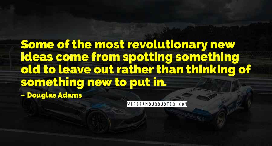 Douglas Adams Quotes: Some of the most revolutionary new ideas come from spotting something old to leave out rather than thinking of something new to put in.