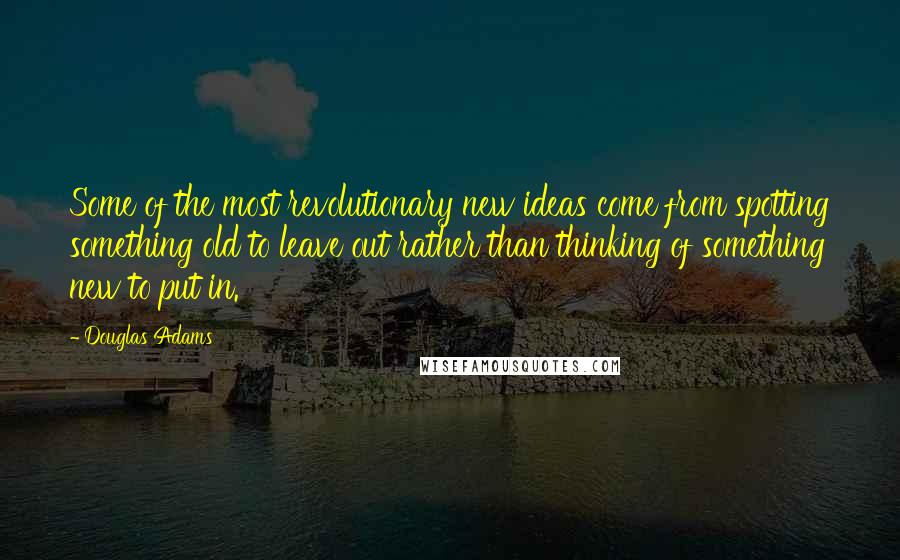 Douglas Adams Quotes: Some of the most revolutionary new ideas come from spotting something old to leave out rather than thinking of something new to put in.