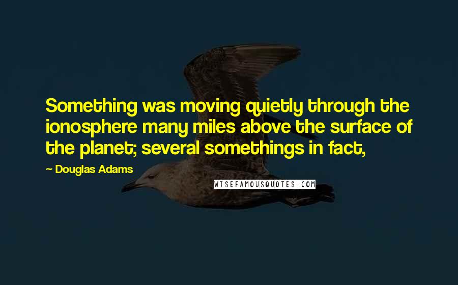 Douglas Adams Quotes: Something was moving quietly through the ionosphere many miles above the surface of the planet; several somethings in fact,