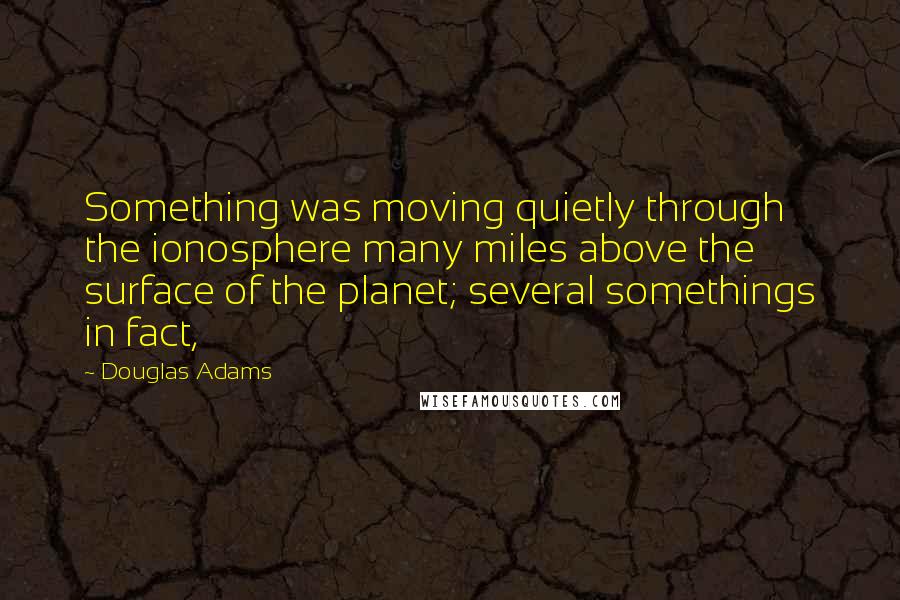 Douglas Adams Quotes: Something was moving quietly through the ionosphere many miles above the surface of the planet; several somethings in fact,