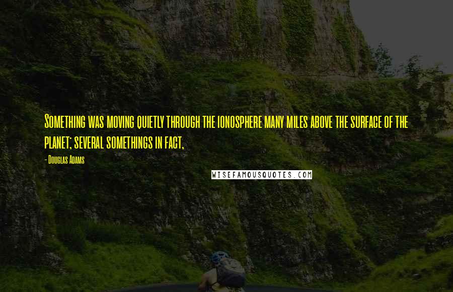 Douglas Adams Quotes: Something was moving quietly through the ionosphere many miles above the surface of the planet; several somethings in fact,