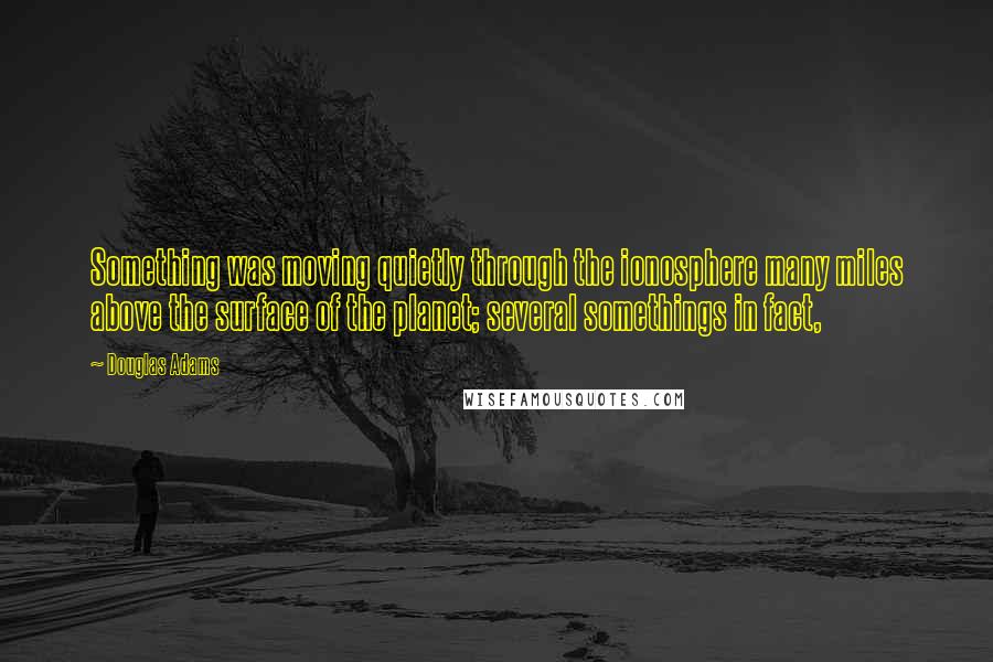 Douglas Adams Quotes: Something was moving quietly through the ionosphere many miles above the surface of the planet; several somethings in fact,