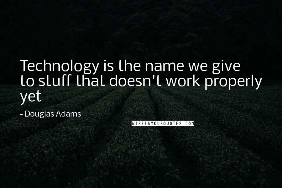 Douglas Adams Quotes: Technology is the name we give to stuff that doesn't work properly yet