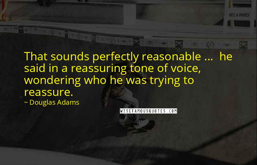 Douglas Adams Quotes: That sounds perfectly reasonable ...  he said in a reassuring tone of voice, wondering who he was trying to reassure.