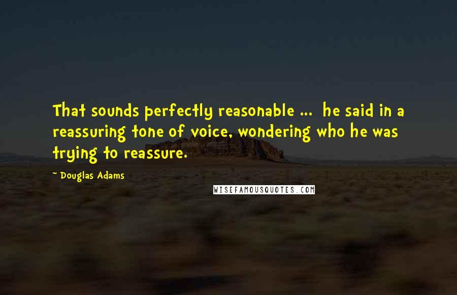 Douglas Adams Quotes: That sounds perfectly reasonable ...  he said in a reassuring tone of voice, wondering who he was trying to reassure.