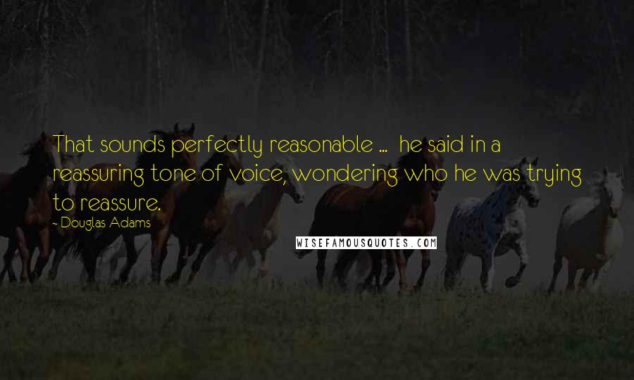 Douglas Adams Quotes: That sounds perfectly reasonable ... he said in a reassuring tone of voice, wondering who he was trying to reassure.