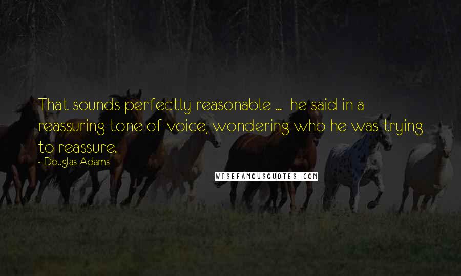 Douglas Adams Quotes: That sounds perfectly reasonable ...  he said in a reassuring tone of voice, wondering who he was trying to reassure.