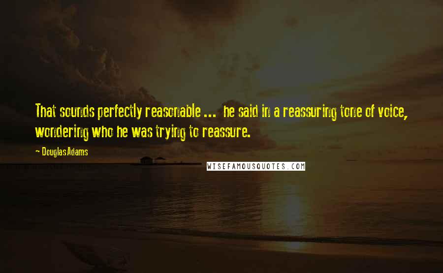 Douglas Adams Quotes: That sounds perfectly reasonable ...  he said in a reassuring tone of voice, wondering who he was trying to reassure.