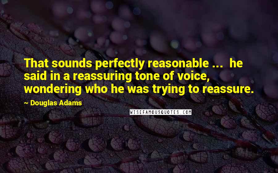 Douglas Adams Quotes: That sounds perfectly reasonable ...  he said in a reassuring tone of voice, wondering who he was trying to reassure.