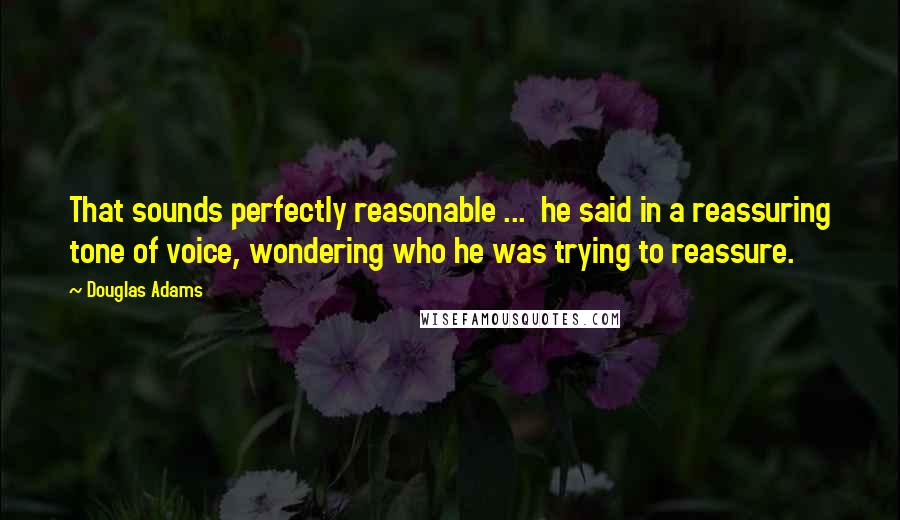 Douglas Adams Quotes: That sounds perfectly reasonable ...  he said in a reassuring tone of voice, wondering who he was trying to reassure.