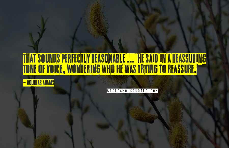 Douglas Adams Quotes: That sounds perfectly reasonable ...  he said in a reassuring tone of voice, wondering who he was trying to reassure.