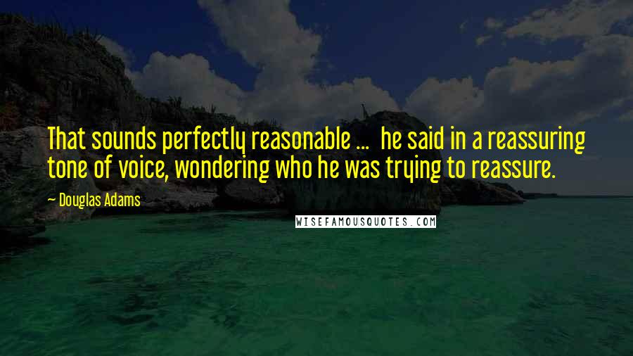 Douglas Adams Quotes: That sounds perfectly reasonable ...  he said in a reassuring tone of voice, wondering who he was trying to reassure.