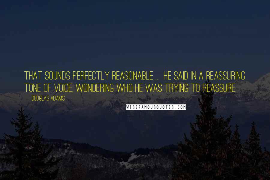 Douglas Adams Quotes: That sounds perfectly reasonable ...  he said in a reassuring tone of voice, wondering who he was trying to reassure.