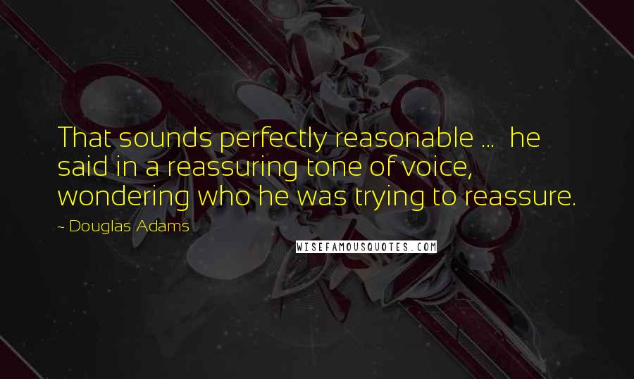 Douglas Adams Quotes: That sounds perfectly reasonable ... he said in a reassuring tone of voice, wondering who he was trying to reassure.