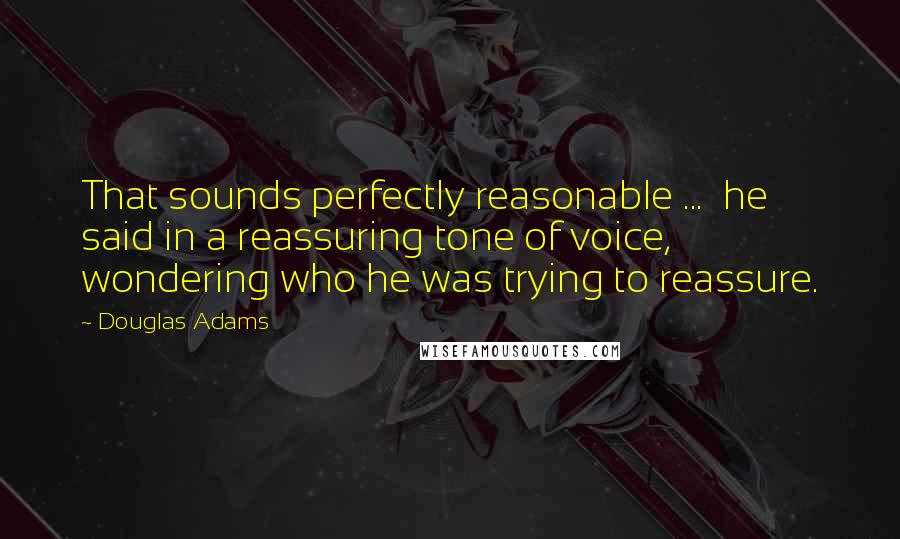 Douglas Adams Quotes: That sounds perfectly reasonable ...  he said in a reassuring tone of voice, wondering who he was trying to reassure.