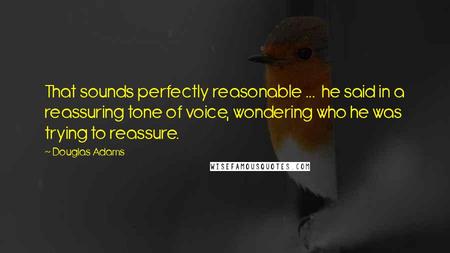 Douglas Adams Quotes: That sounds perfectly reasonable ...  he said in a reassuring tone of voice, wondering who he was trying to reassure.