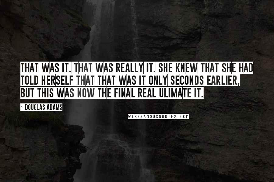 Douglas Adams Quotes: That was it. That was really it. She knew that she had told herself that that was it only seconds earlier, but this was now the final real ulimate it.