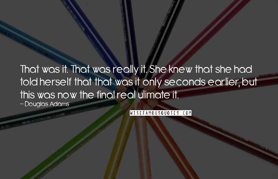 Douglas Adams Quotes: That was it. That was really it. She knew that she had told herself that that was it only seconds earlier, but this was now the final real ulimate it.