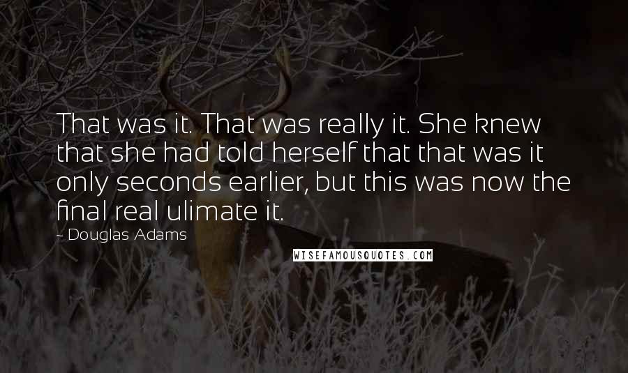 Douglas Adams Quotes: That was it. That was really it. She knew that she had told herself that that was it only seconds earlier, but this was now the final real ulimate it.