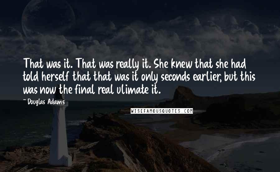 Douglas Adams Quotes: That was it. That was really it. She knew that she had told herself that that was it only seconds earlier, but this was now the final real ulimate it.