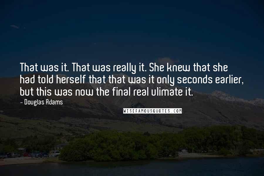 Douglas Adams Quotes: That was it. That was really it. She knew that she had told herself that that was it only seconds earlier, but this was now the final real ulimate it.