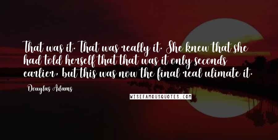 Douglas Adams Quotes: That was it. That was really it. She knew that she had told herself that that was it only seconds earlier, but this was now the final real ulimate it.