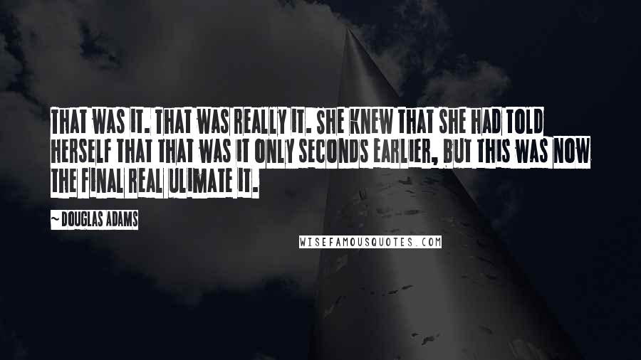 Douglas Adams Quotes: That was it. That was really it. She knew that she had told herself that that was it only seconds earlier, but this was now the final real ulimate it.