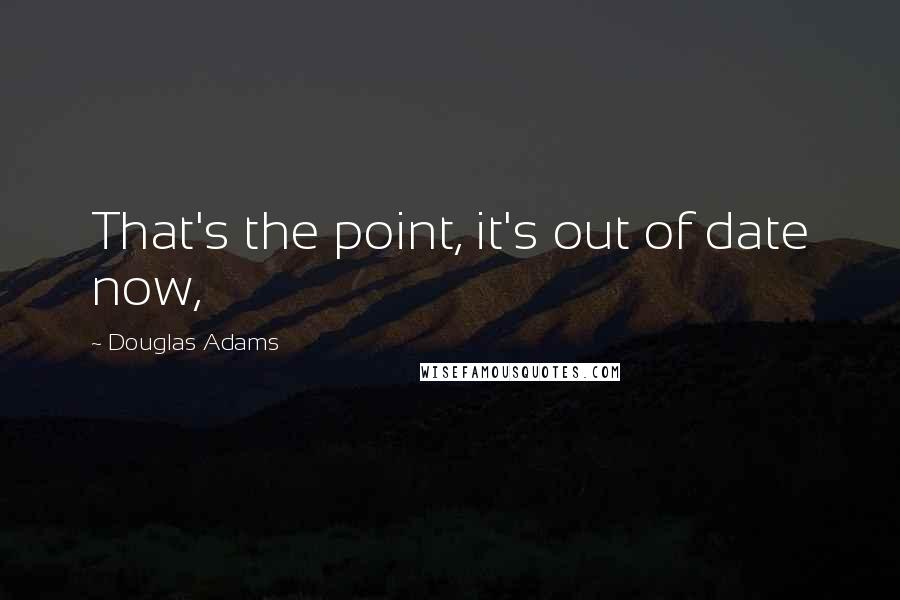 Douglas Adams Quotes: That's the point, it's out of date now,