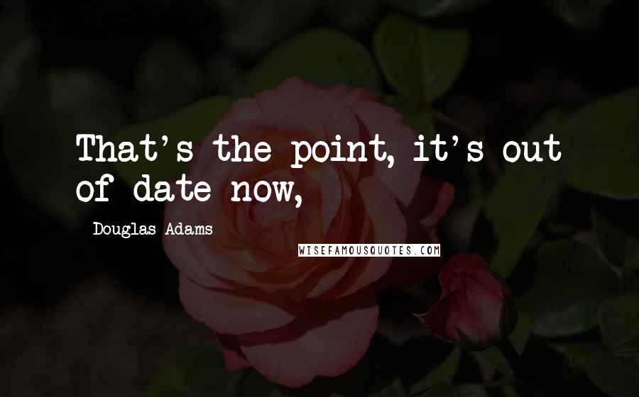 Douglas Adams Quotes: That's the point, it's out of date now,