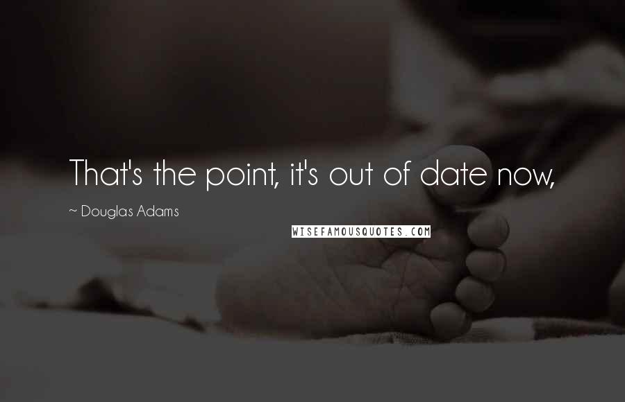 Douglas Adams Quotes: That's the point, it's out of date now,