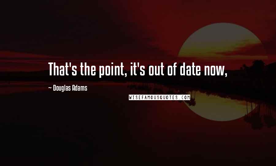 Douglas Adams Quotes: That's the point, it's out of date now,