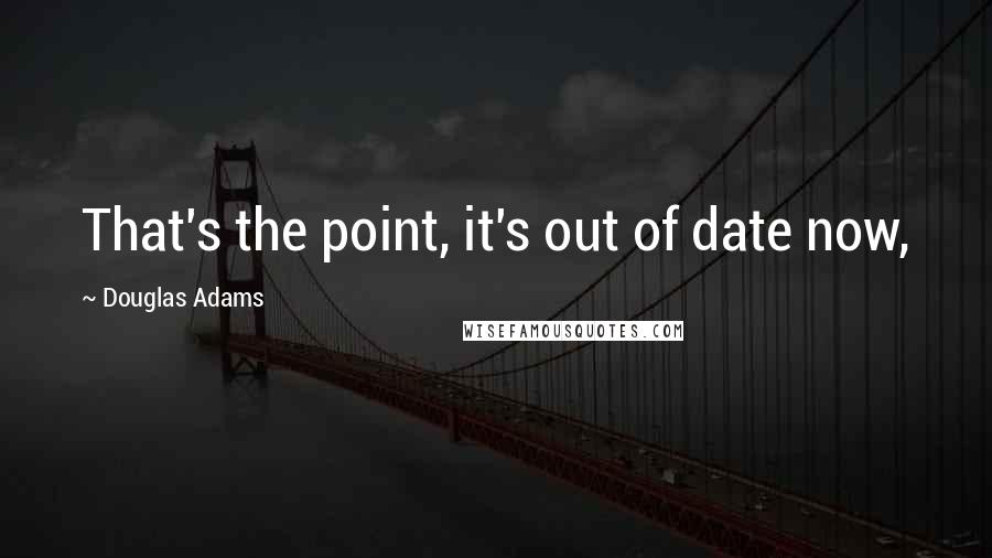 Douglas Adams Quotes: That's the point, it's out of date now,
