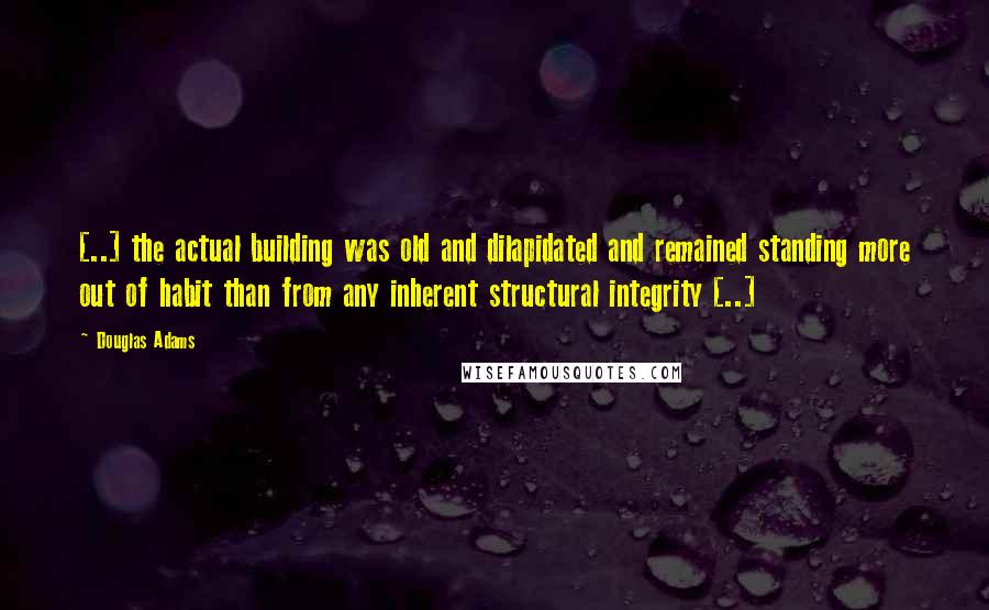 Douglas Adams Quotes: [..] the actual building was old and dilapidated and remained standing more out of habit than from any inherent structural integrity [..]