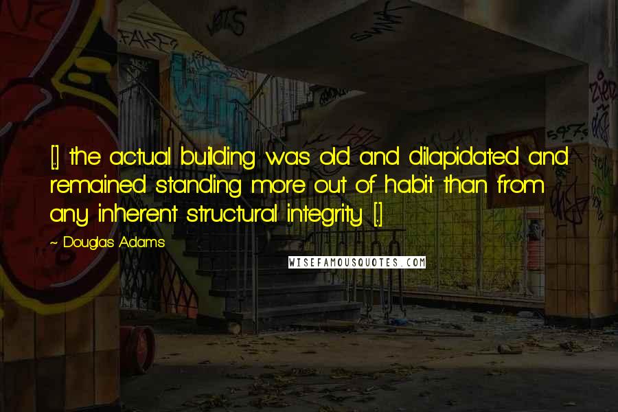 Douglas Adams Quotes: [..] the actual building was old and dilapidated and remained standing more out of habit than from any inherent structural integrity [..]