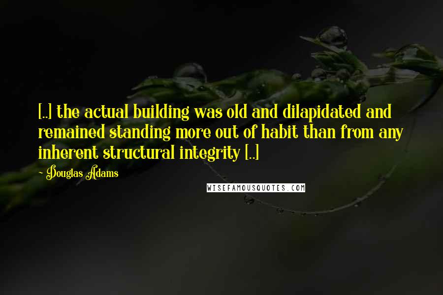 Douglas Adams Quotes: [..] the actual building was old and dilapidated and remained standing more out of habit than from any inherent structural integrity [..]