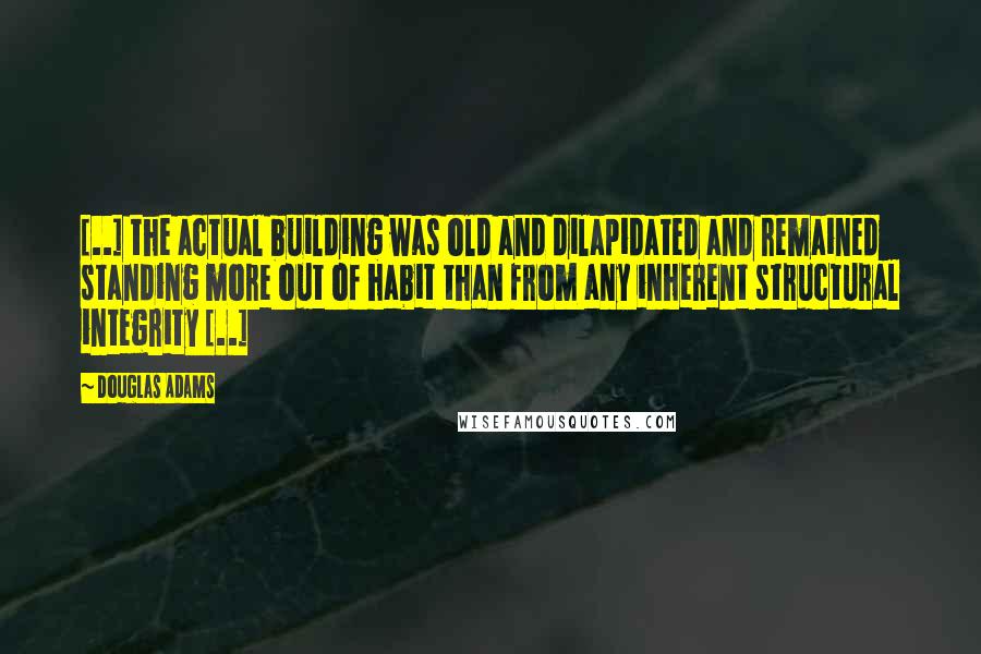 Douglas Adams Quotes: [..] the actual building was old and dilapidated and remained standing more out of habit than from any inherent structural integrity [..]